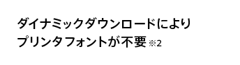 ダイナミックダウンロードによりプリンタフォントが不要